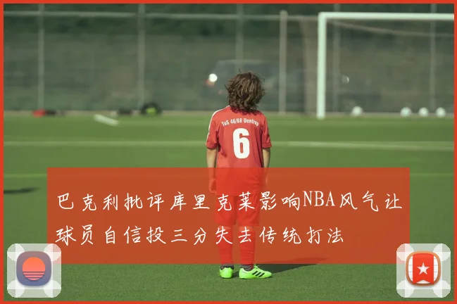 巴克利批评库里克莱影响NBA风气让球员自信投三分失去传统打法