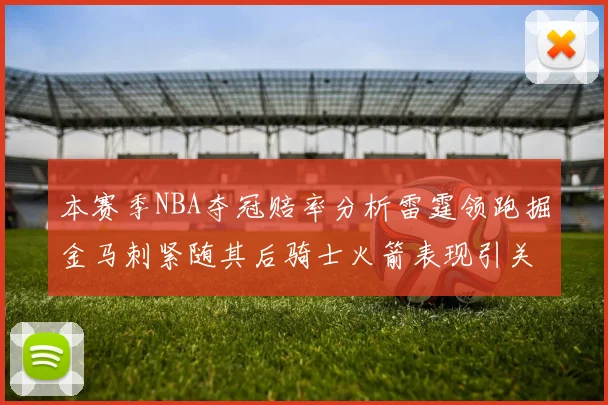 本赛季NBA夺冠赔率分析雷霆领跑掘金马刺紧随其后骑士火箭表现引关注