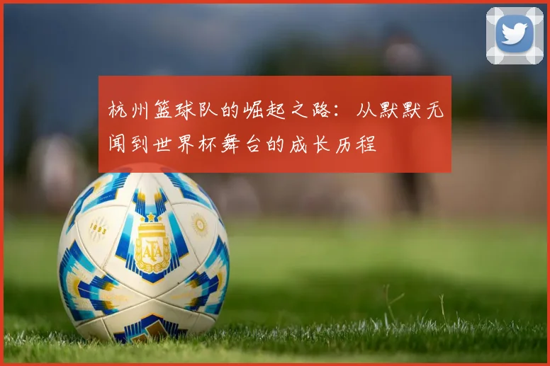 杭州篮球队的崛起之路:从默默无闻到世界杯舞台的成长历程