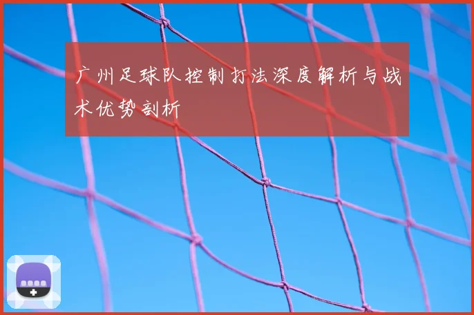 广州足球队控制打法深度解析与战术优势剖析