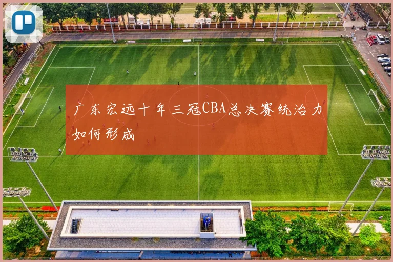 广东宏远十年三冠CBA总决赛统治力如何形成