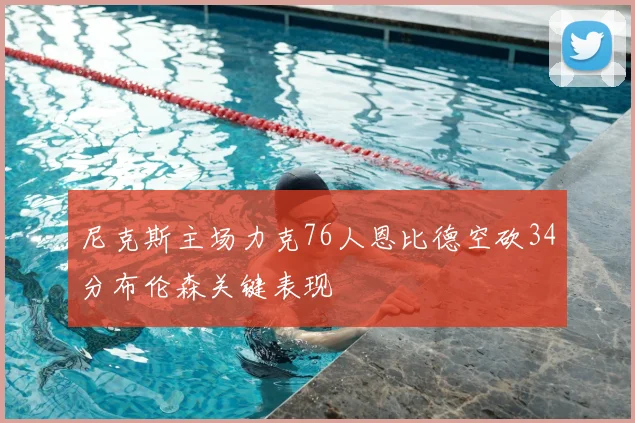 尼克斯主场力克76人恩比德空砍34分布伦森关键表现
